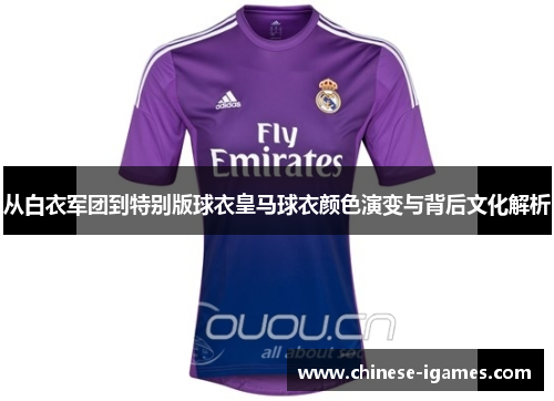 从白衣军团到特别版球衣皇马球衣颜色演变与背后文化解析