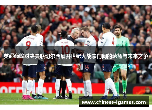 英超巅峰对决曼联切尔西展开世纪大战豪门间的荣耀与未来之争 英超巅峰对决曼联切尔西展开世纪大战豪门间的荣耀与未来之争