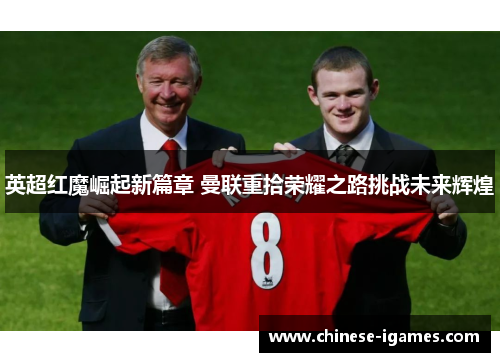 英超红魔崛起新篇章 曼联重拾荣耀之路挑战未来辉煌 英超红魔崛起新篇章 曼联重拾荣耀之路挑战未来辉煌