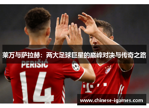 莱万与萨拉赫:两大足球巨星的巅峰对决与传奇之路 莱万与萨拉赫:两大足球巨星的巅峰对决与传奇之路