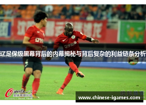 辽足保级黑幕背后的内幕揭秘与背后复杂的利益链条分析