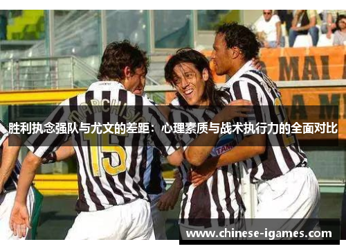 胜利执念强队与尤文的差距:心理素质与战术执行力的全面对比 胜利执念强队与尤文的差距:心理素质与战术执行力的全面对比