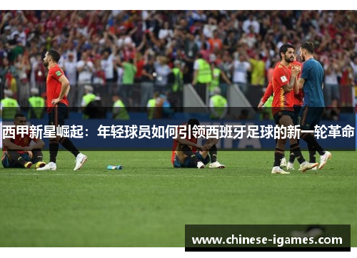 西甲新星崛起：年轻球员如何引领西班牙足球的新一轮革命