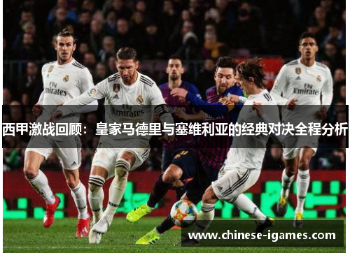 西甲激战回顾:皇家马德里与塞维利亚的经典对决全程分析 西甲激战回顾:皇家马德里与塞维利亚的经典对决全程分析