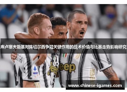 库卢塞夫斯基对阵切尔西争冠关键作用的战术价值与比赛走势影响研究 库卢塞夫斯基对阵切尔西争冠关键作用的战术价值与比赛走势影响研究