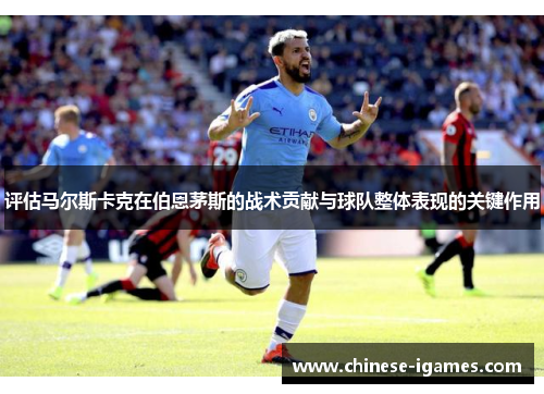 评估马尔斯卡克在伯恩茅斯的战术贡献与球队整体表现的关键作用