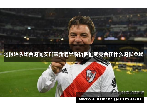阿根廷队比赛时间安排最新消息解析他们究竟会在什么时候登场