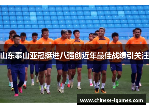 山东泰山亚冠挺进八强创近年最佳战绩引关注 山东泰山亚冠挺进八强创近年最佳战绩引关注