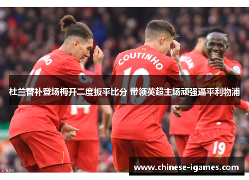 杜兰替补登场梅开二度扳平比分 带领英超主场顽强逼平利物浦