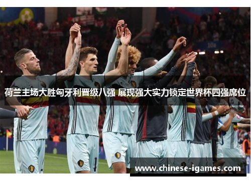 荷兰主场大胜匈牙利晋级八强 展现强大实力锁定世界杯四强席位 荷兰主场大胜匈牙利晋级八强 展现强大实力锁定世界杯四强席位