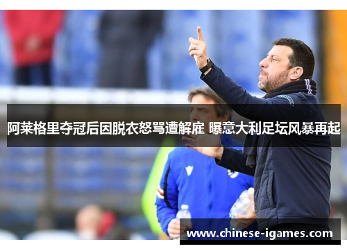 阿莱格里夺冠后因脱衣怒骂遭解雇 曝意大利足坛风暴再起