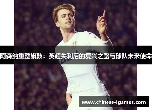 阿森纳重整旗鼓:英超失利后的复兴之路与球队未来使命 阿森纳重整旗鼓:英超失利后的复兴之路与球队未来使命