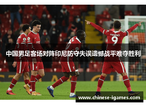 中国男足客场对阵印尼防守失误遗憾战平难夺胜利