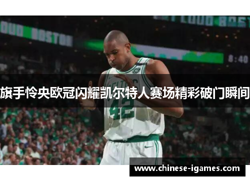 旗手怜央欧冠闪耀凯尔特人赛场精彩破门瞬间
