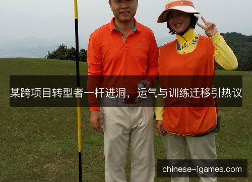 某跨项目转型者一杆进洞，运气与训练迁移引热议