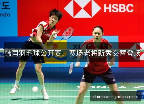 韩国羽毛球公开赛，赛场老将新秀交替登场