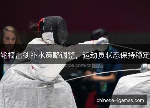 轮椅击剑补水策略调整，运动员状态保持稳定