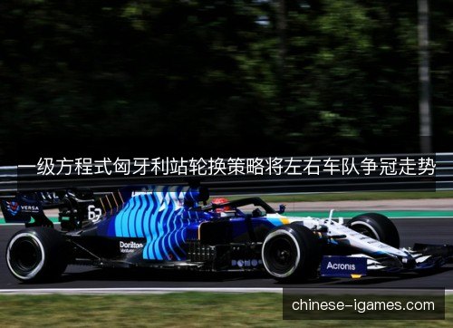 一级方程式匈牙利站轮换策略将左右车队争冠走势