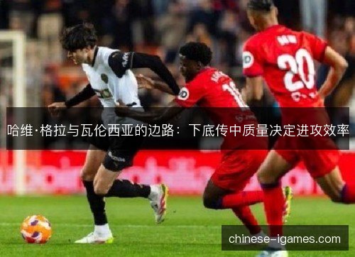 哈维·格拉与瓦伦西亚的边路：下底传中质量决定进攻效率